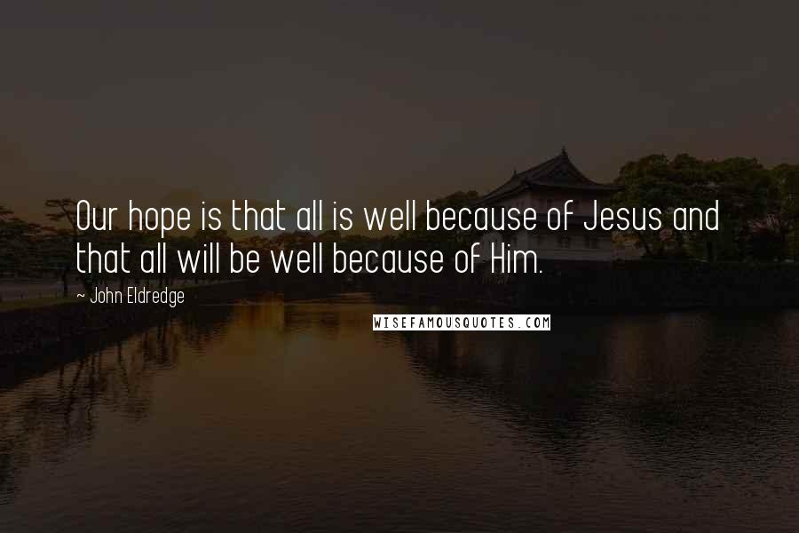 John Eldredge Quotes: Our hope is that all is well because of Jesus and that all will be well because of Him.