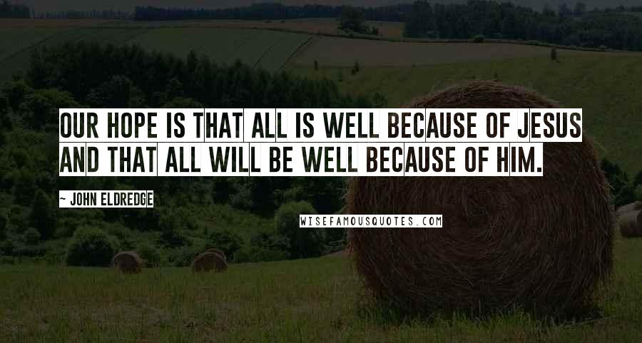 John Eldredge Quotes: Our hope is that all is well because of Jesus and that all will be well because of Him.