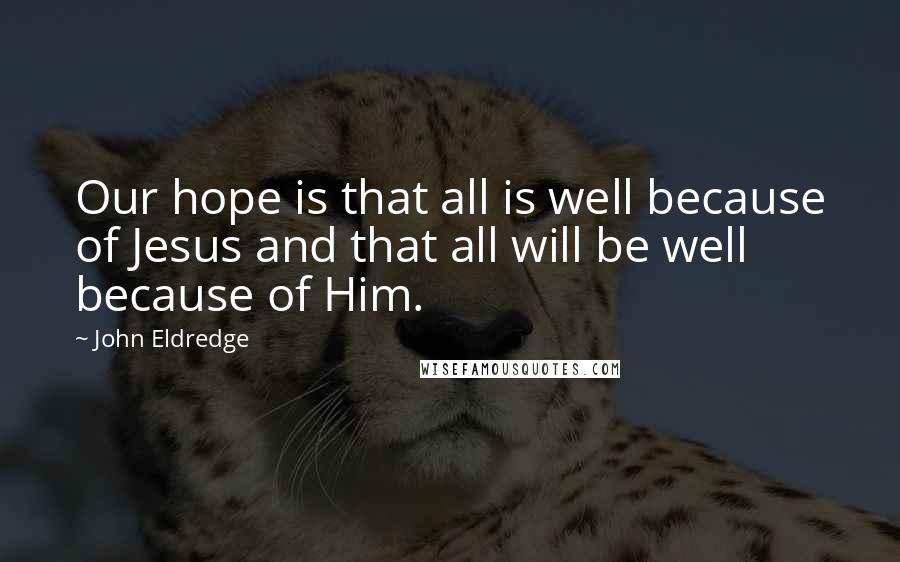 John Eldredge Quotes: Our hope is that all is well because of Jesus and that all will be well because of Him.