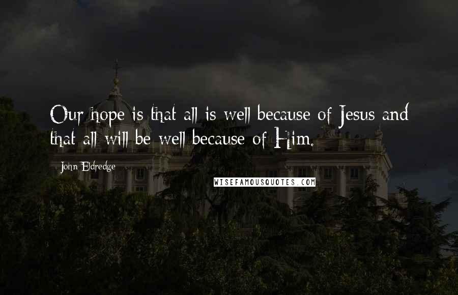 John Eldredge Quotes: Our hope is that all is well because of Jesus and that all will be well because of Him.