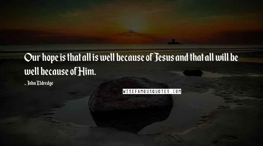 John Eldredge Quotes: Our hope is that all is well because of Jesus and that all will be well because of Him.