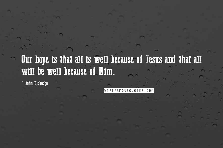 John Eldredge Quotes: Our hope is that all is well because of Jesus and that all will be well because of Him.