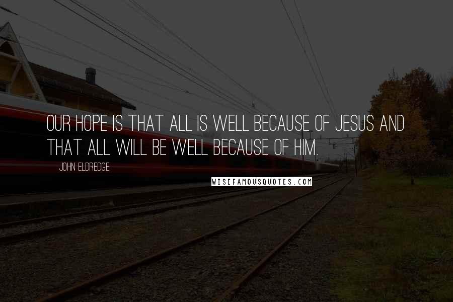 John Eldredge Quotes: Our hope is that all is well because of Jesus and that all will be well because of Him.