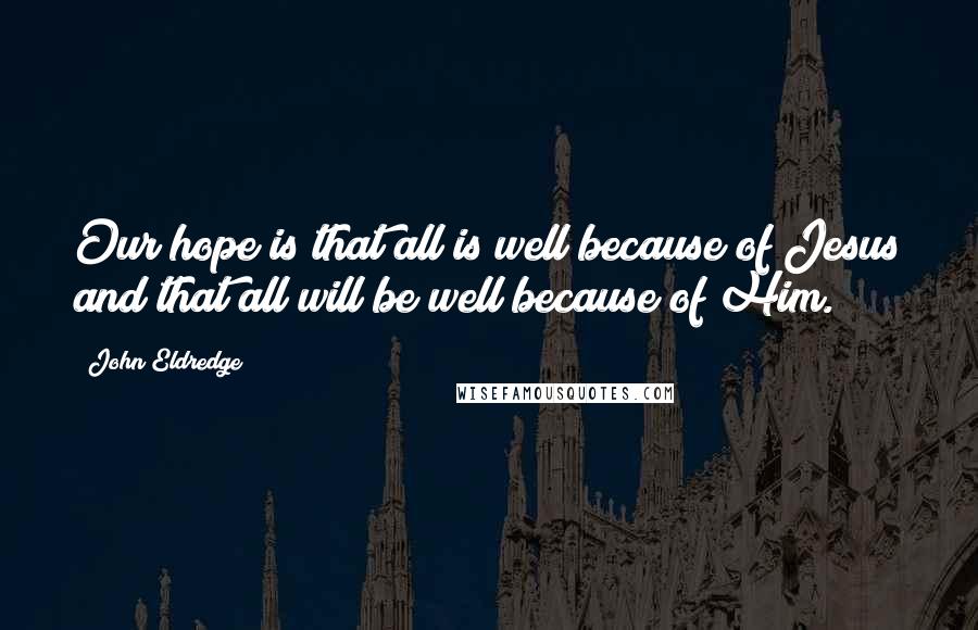 John Eldredge Quotes: Our hope is that all is well because of Jesus and that all will be well because of Him.