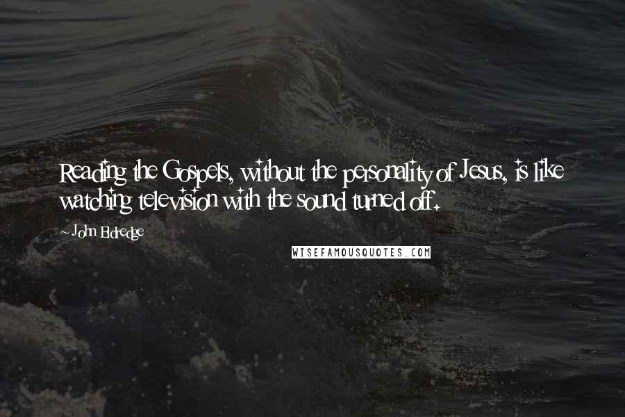 John Eldredge Quotes: Reading the Gospels, without the personality of Jesus, is like watching television with the sound turned off.