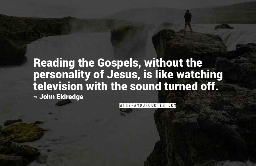 John Eldredge Quotes: Reading the Gospels, without the personality of Jesus, is like watching television with the sound turned off.