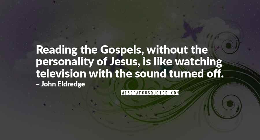 John Eldredge Quotes: Reading the Gospels, without the personality of Jesus, is like watching television with the sound turned off.