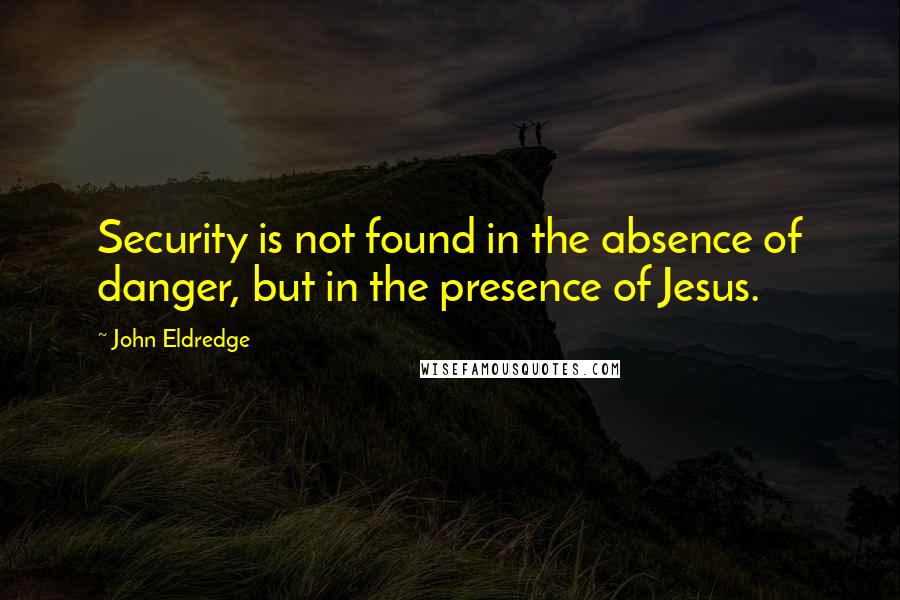 John Eldredge Quotes: Security is not found in the absence of danger, but in the presence of Jesus.