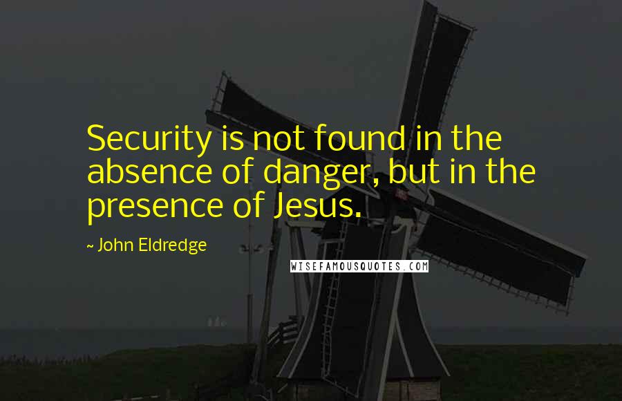 John Eldredge Quotes: Security is not found in the absence of danger, but in the presence of Jesus.