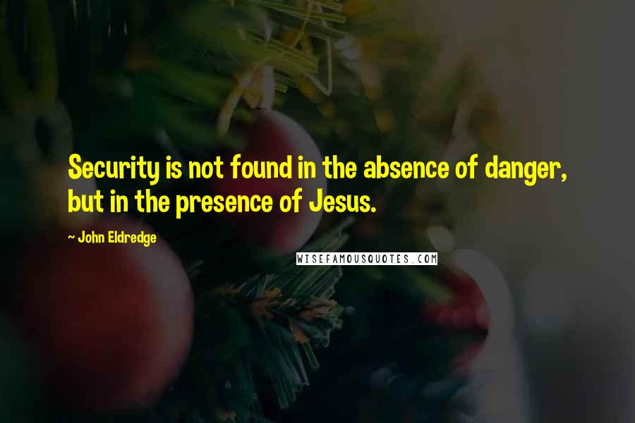 John Eldredge Quotes: Security is not found in the absence of danger, but in the presence of Jesus.