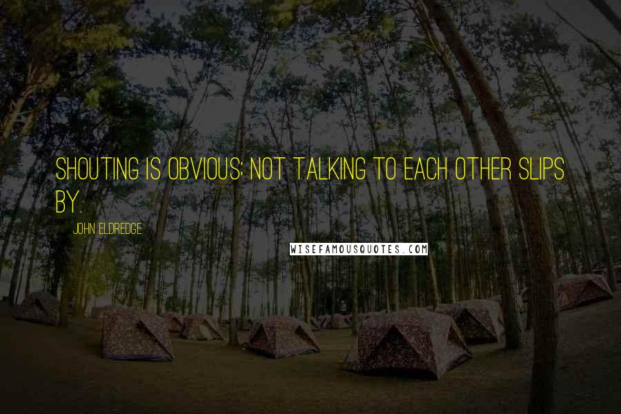 John Eldredge Quotes: Shouting is obvious; not talking to each other slips by.