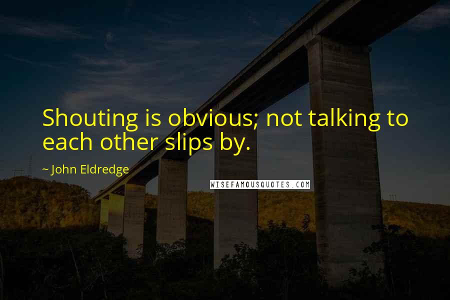 John Eldredge Quotes: Shouting is obvious; not talking to each other slips by.