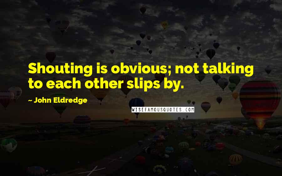 John Eldredge Quotes: Shouting is obvious; not talking to each other slips by.