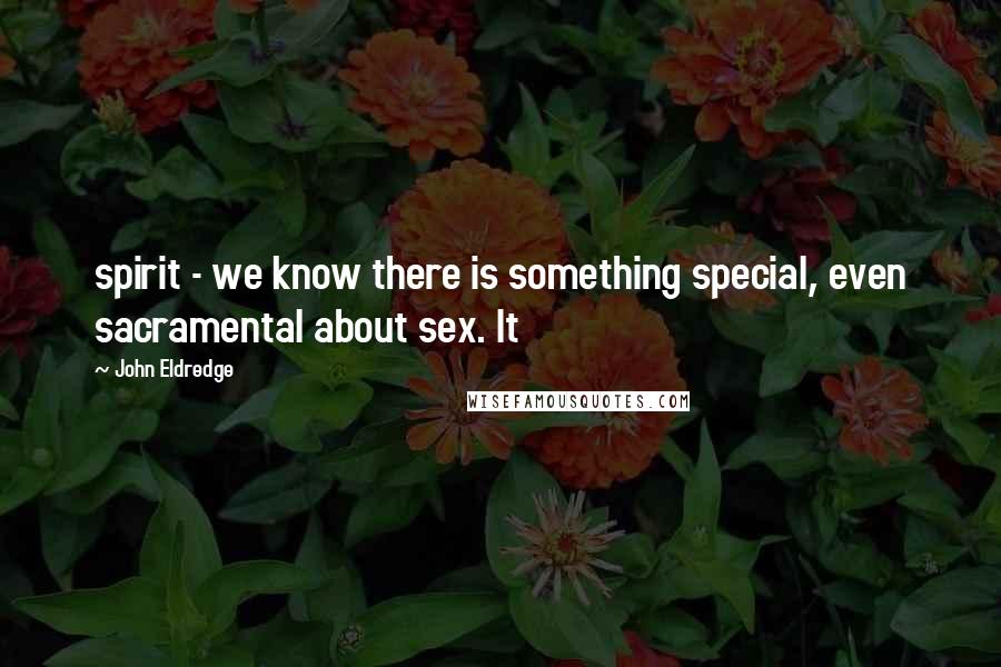 John Eldredge Quotes: spirit - we know there is something special, even sacramental about sex. It