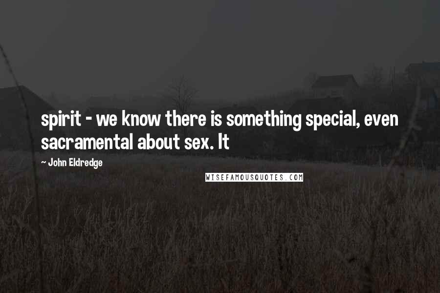 John Eldredge Quotes: spirit - we know there is something special, even sacramental about sex. It