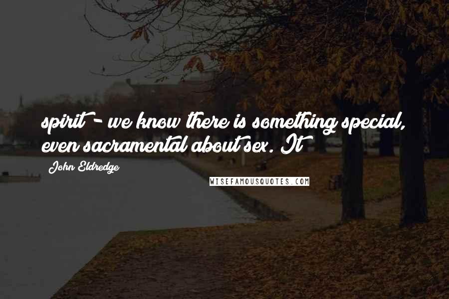 John Eldredge Quotes: spirit - we know there is something special, even sacramental about sex. It