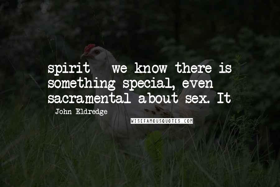 John Eldredge Quotes: spirit - we know there is something special, even sacramental about sex. It