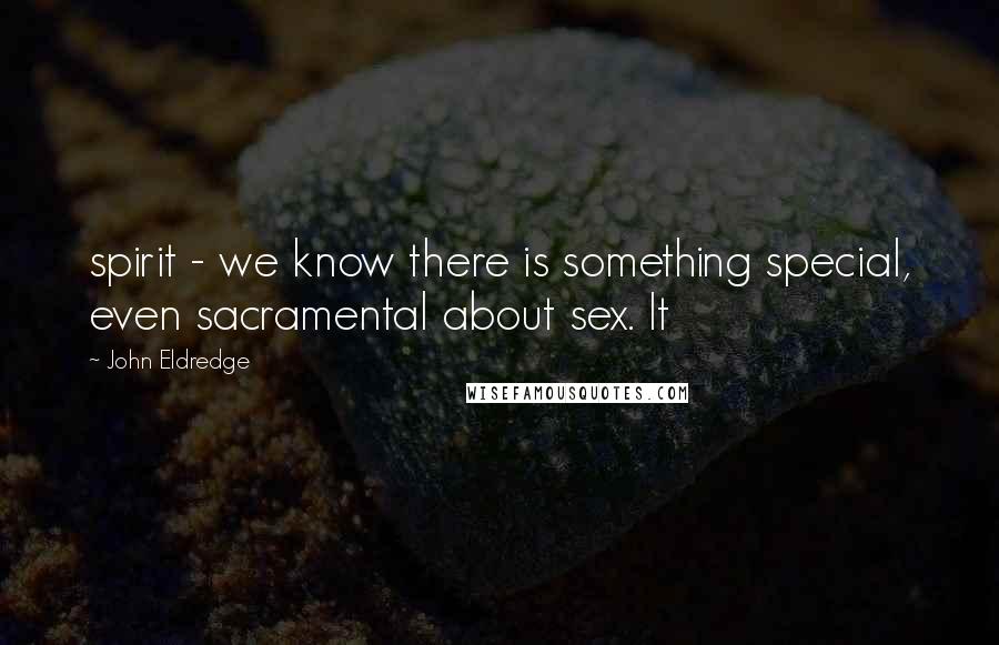 John Eldredge Quotes: spirit - we know there is something special, even sacramental about sex. It