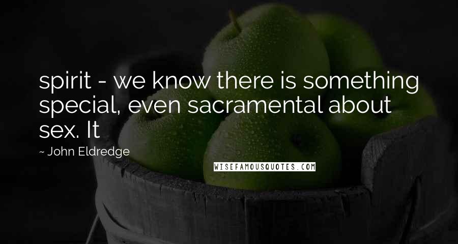 John Eldredge Quotes: spirit - we know there is something special, even sacramental about sex. It