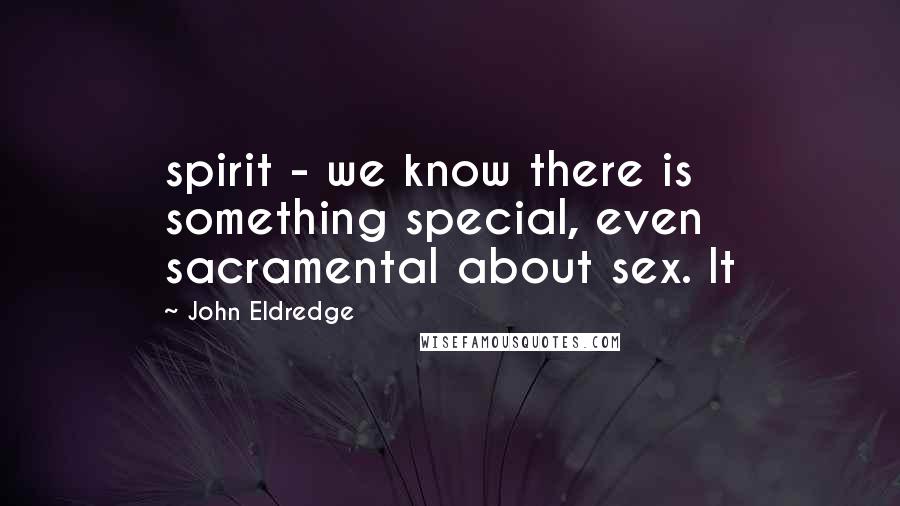 John Eldredge Quotes: spirit - we know there is something special, even sacramental about sex. It