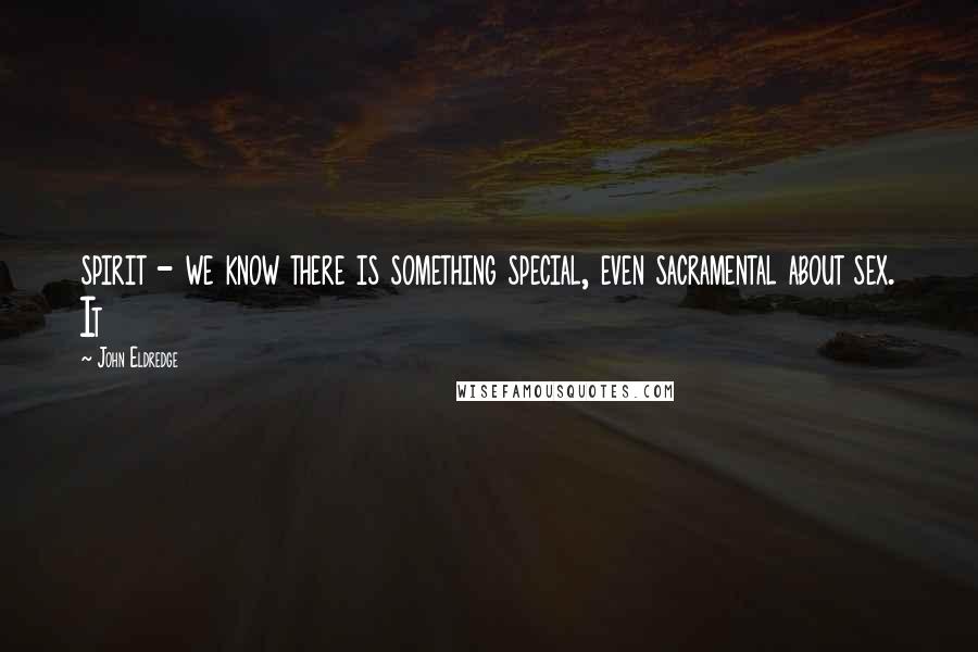 John Eldredge Quotes: spirit - we know there is something special, even sacramental about sex. It