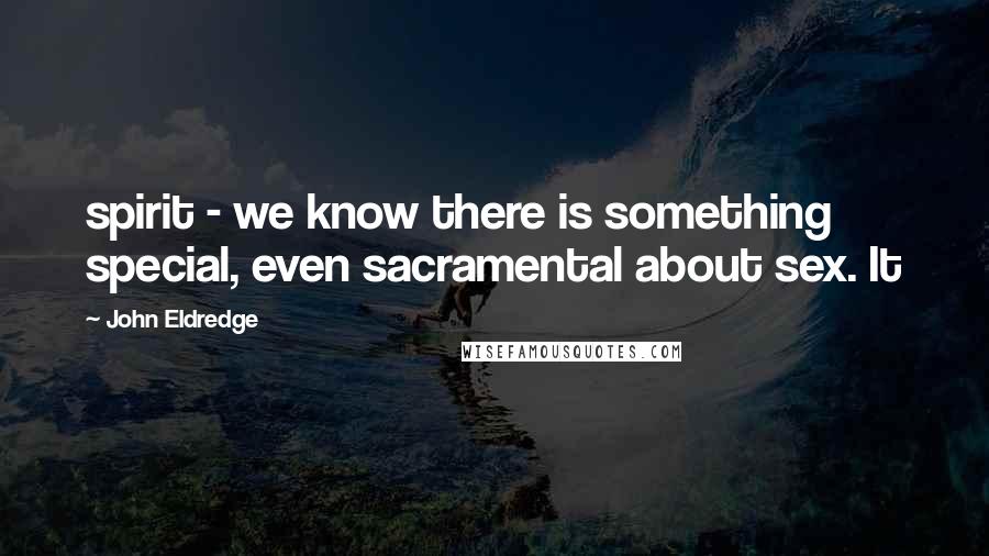 John Eldredge Quotes: spirit - we know there is something special, even sacramental about sex. It