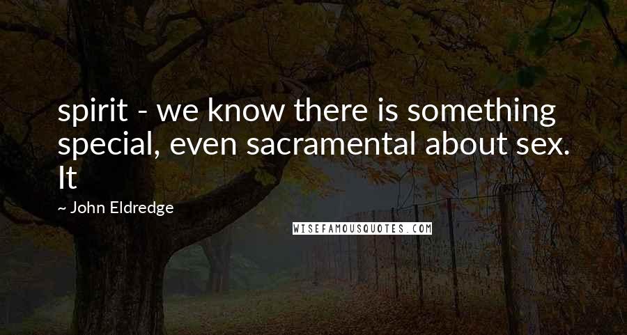 John Eldredge Quotes: spirit - we know there is something special, even sacramental about sex. It