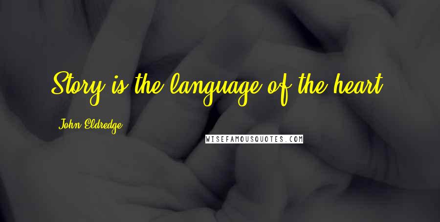 John Eldredge Quotes: Story is the language of the heart.