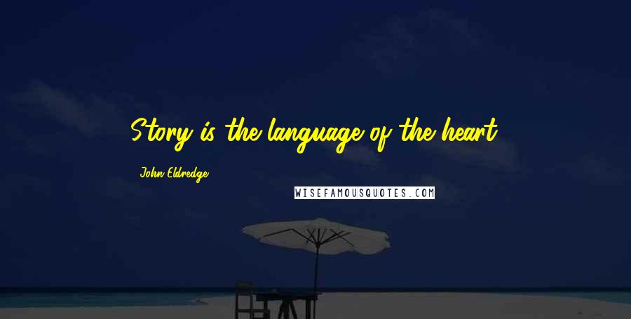 John Eldredge Quotes: Story is the language of the heart.