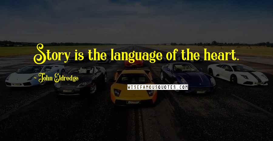 John Eldredge Quotes: Story is the language of the heart.