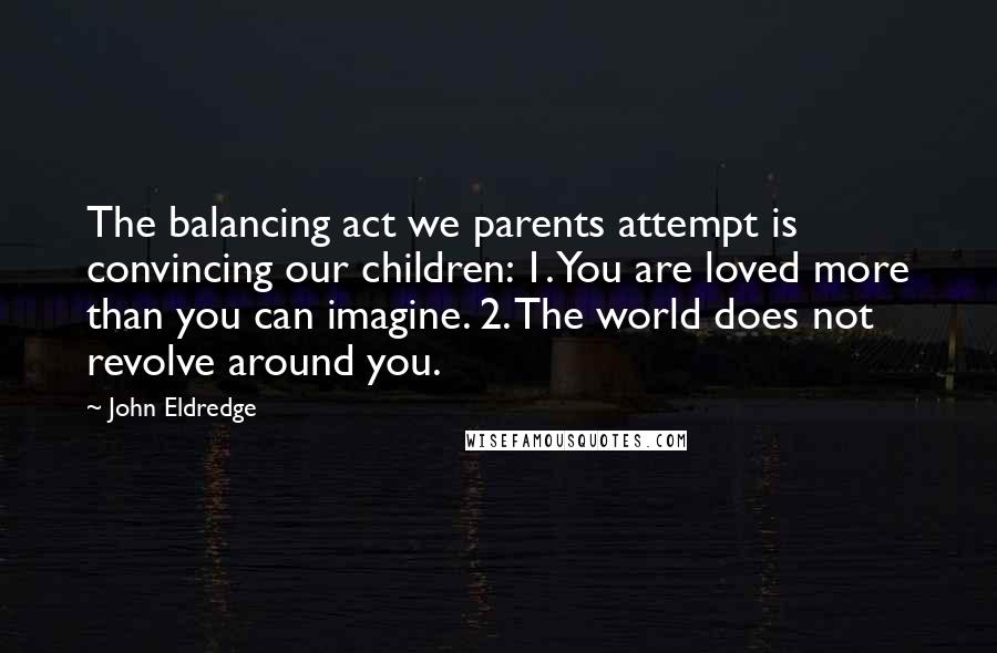 John Eldredge Quotes: The balancing act we parents attempt is convincing our children: 1. You are loved more than you can imagine. 2. The world does not revolve around you.