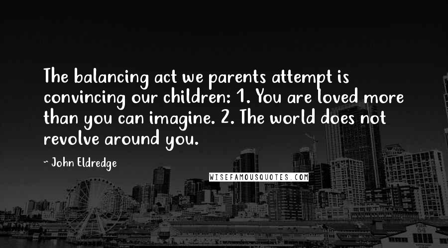 John Eldredge Quotes: The balancing act we parents attempt is convincing our children: 1. You are loved more than you can imagine. 2. The world does not revolve around you.