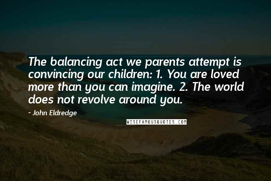 John Eldredge Quotes: The balancing act we parents attempt is convincing our children: 1. You are loved more than you can imagine. 2. The world does not revolve around you.