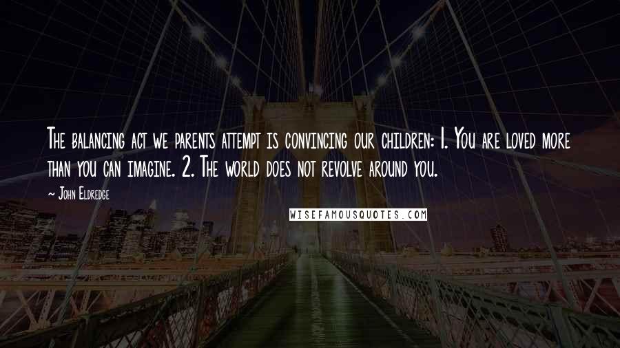 John Eldredge Quotes: The balancing act we parents attempt is convincing our children: 1. You are loved more than you can imagine. 2. The world does not revolve around you.