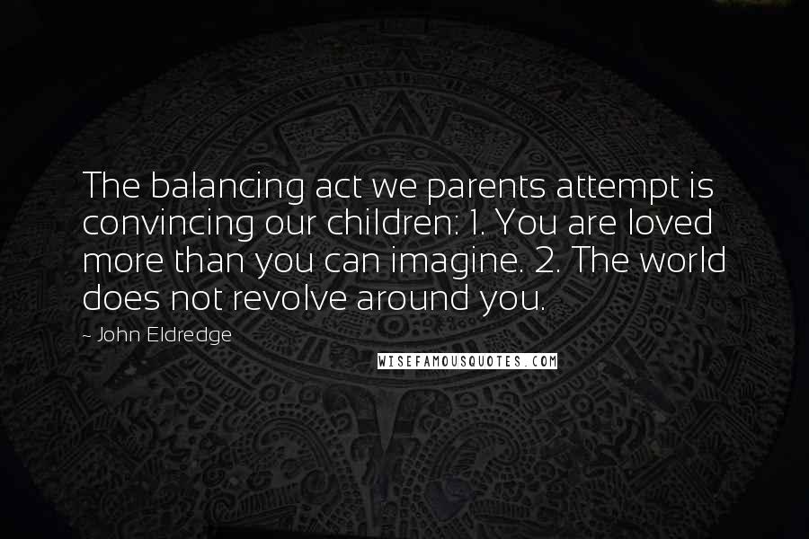 John Eldredge Quotes: The balancing act we parents attempt is convincing our children: 1. You are loved more than you can imagine. 2. The world does not revolve around you.