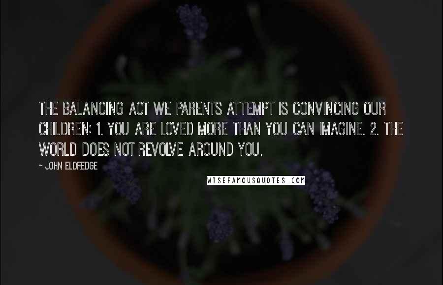 John Eldredge Quotes: The balancing act we parents attempt is convincing our children: 1. You are loved more than you can imagine. 2. The world does not revolve around you.