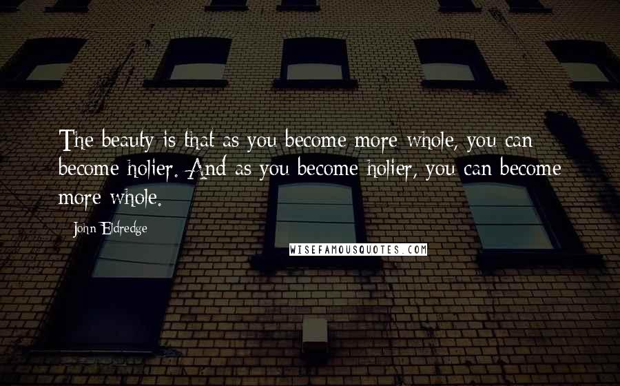 John Eldredge Quotes: The beauty is that as you become more whole, you can become holier. And as you become holier, you can become more whole.