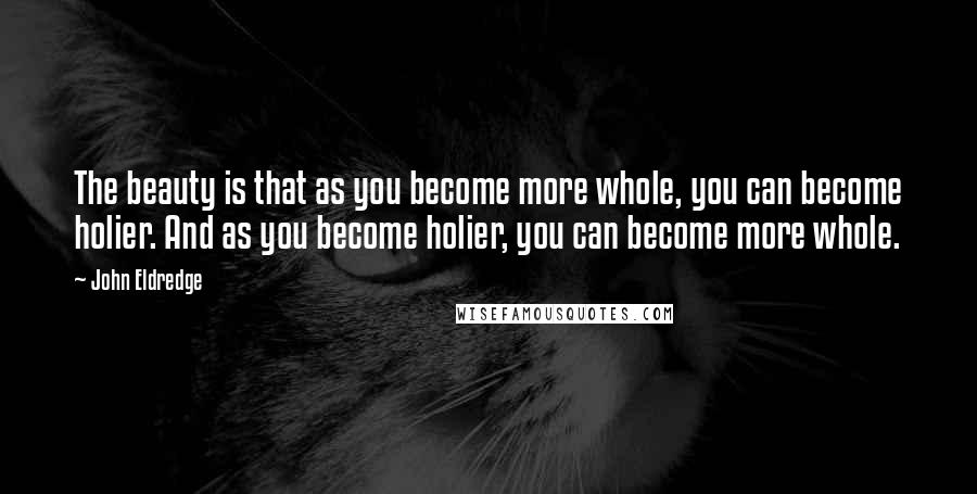 John Eldredge Quotes: The beauty is that as you become more whole, you can become holier. And as you become holier, you can become more whole.
