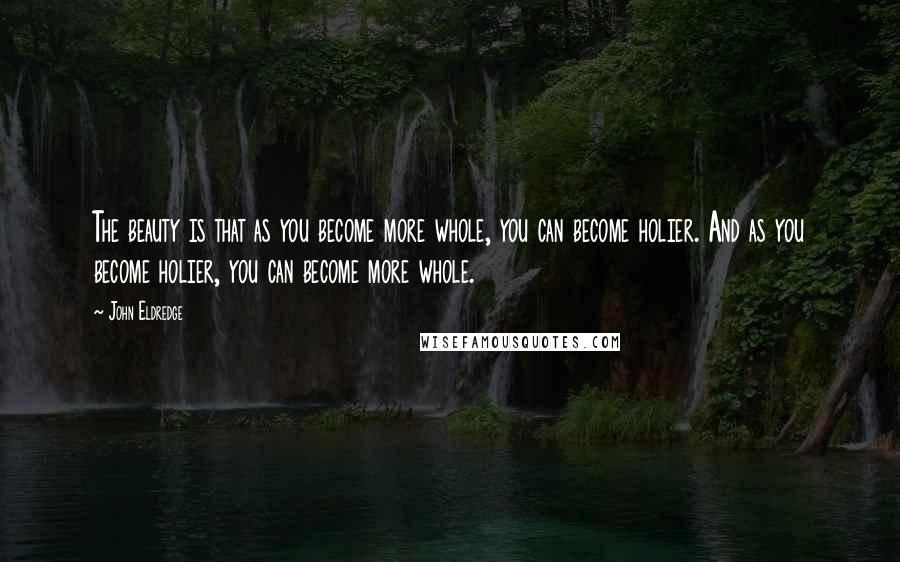 John Eldredge Quotes: The beauty is that as you become more whole, you can become holier. And as you become holier, you can become more whole.