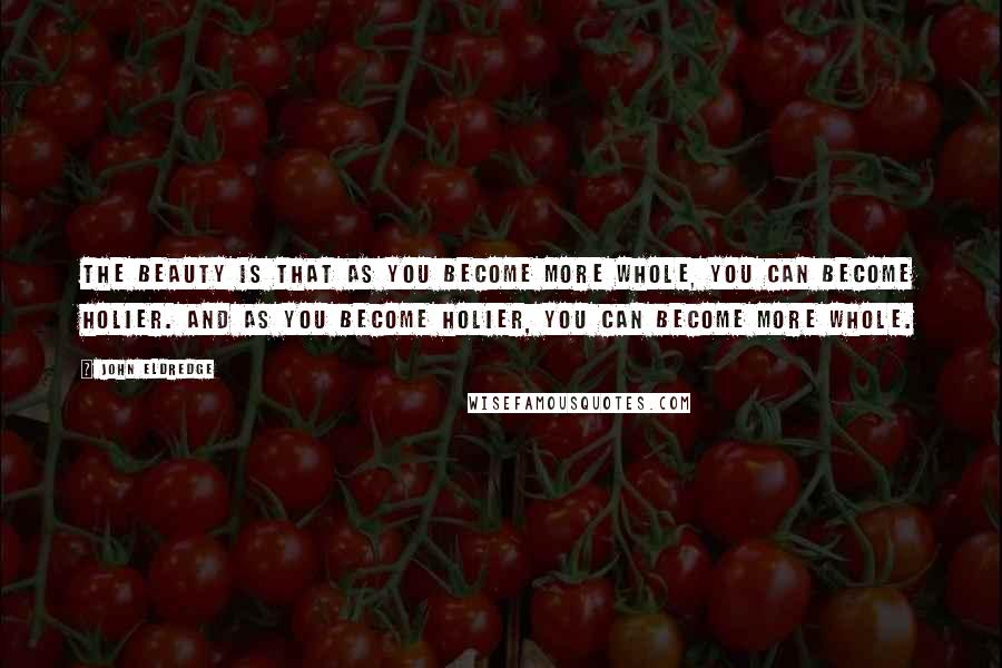 John Eldredge Quotes: The beauty is that as you become more whole, you can become holier. And as you become holier, you can become more whole.