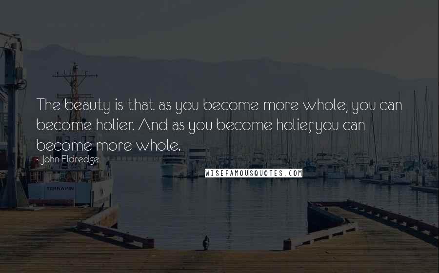 John Eldredge Quotes: The beauty is that as you become more whole, you can become holier. And as you become holier, you can become more whole.