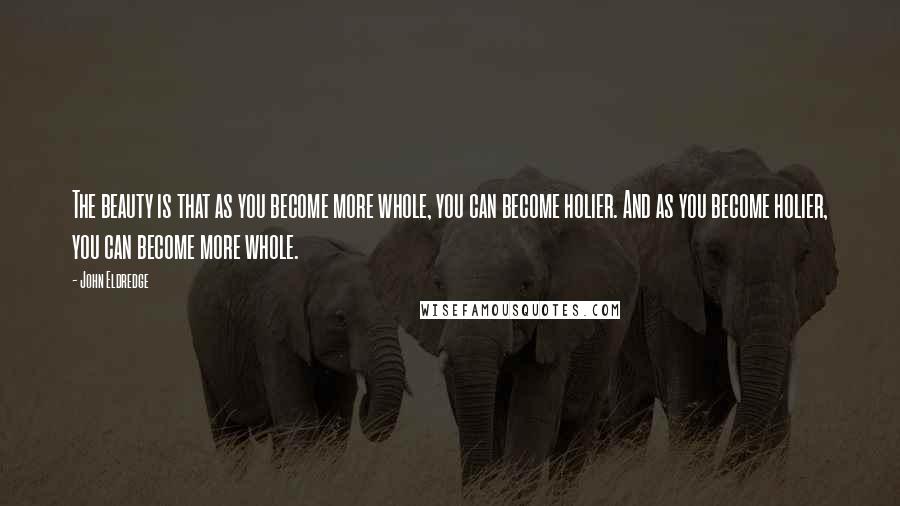 John Eldredge Quotes: The beauty is that as you become more whole, you can become holier. And as you become holier, you can become more whole.