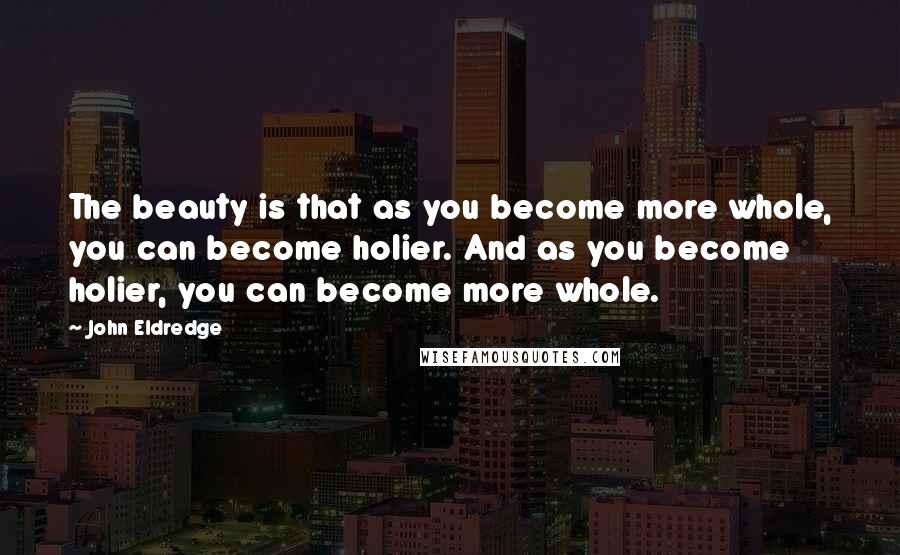 John Eldredge Quotes: The beauty is that as you become more whole, you can become holier. And as you become holier, you can become more whole.