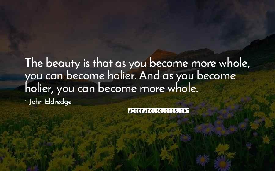 John Eldredge Quotes: The beauty is that as you become more whole, you can become holier. And as you become holier, you can become more whole.