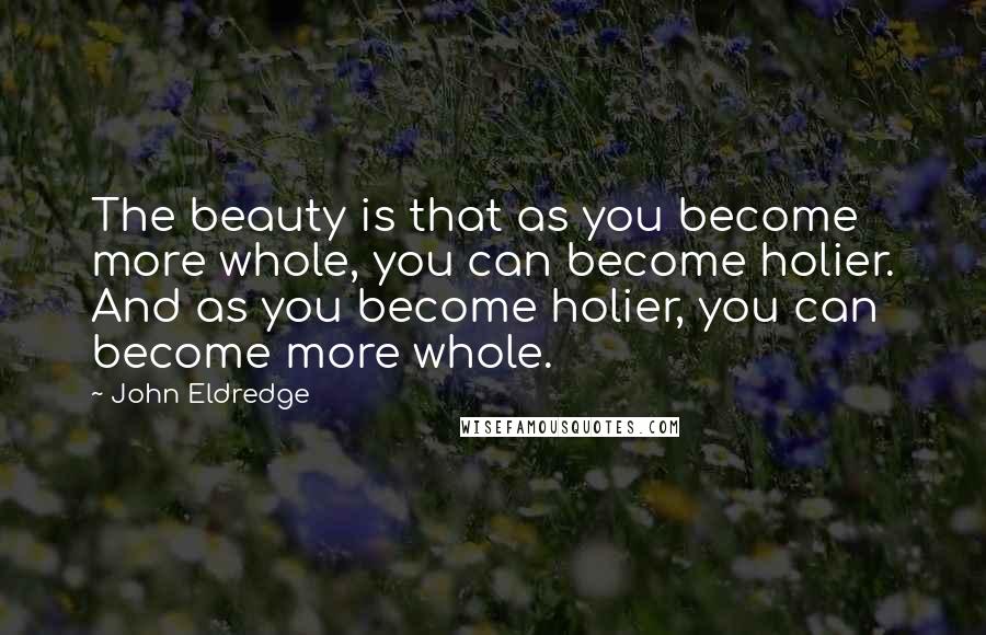 John Eldredge Quotes: The beauty is that as you become more whole, you can become holier. And as you become holier, you can become more whole.