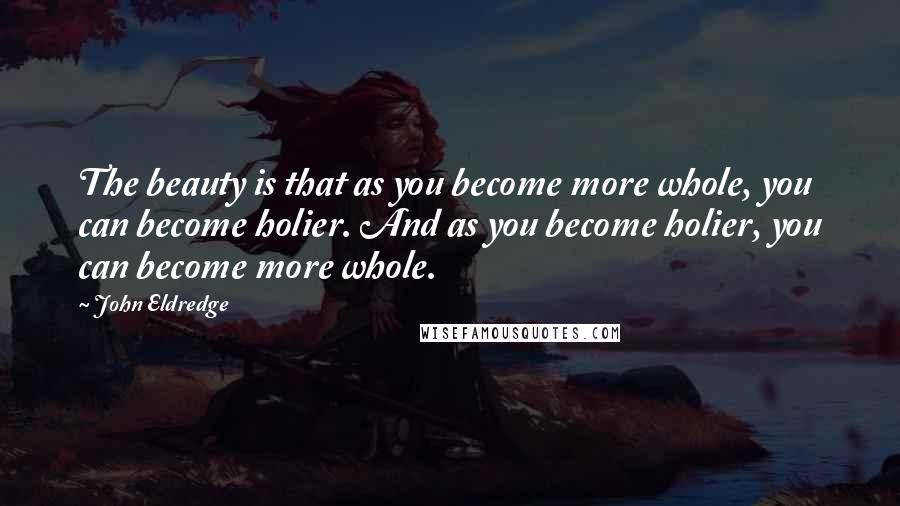 John Eldredge Quotes: The beauty is that as you become more whole, you can become holier. And as you become holier, you can become more whole.