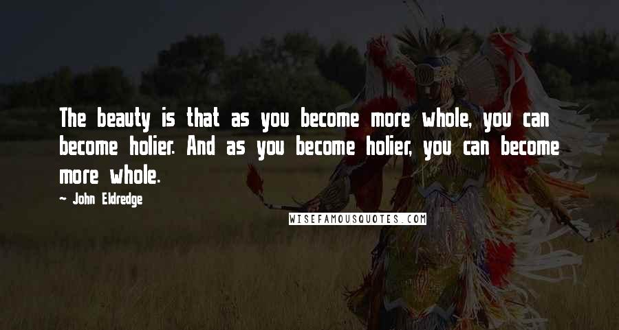 John Eldredge Quotes: The beauty is that as you become more whole, you can become holier. And as you become holier, you can become more whole.