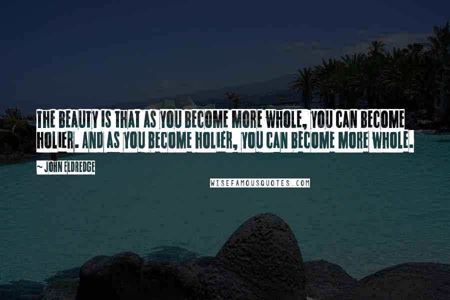 John Eldredge Quotes: The beauty is that as you become more whole, you can become holier. And as you become holier, you can become more whole.