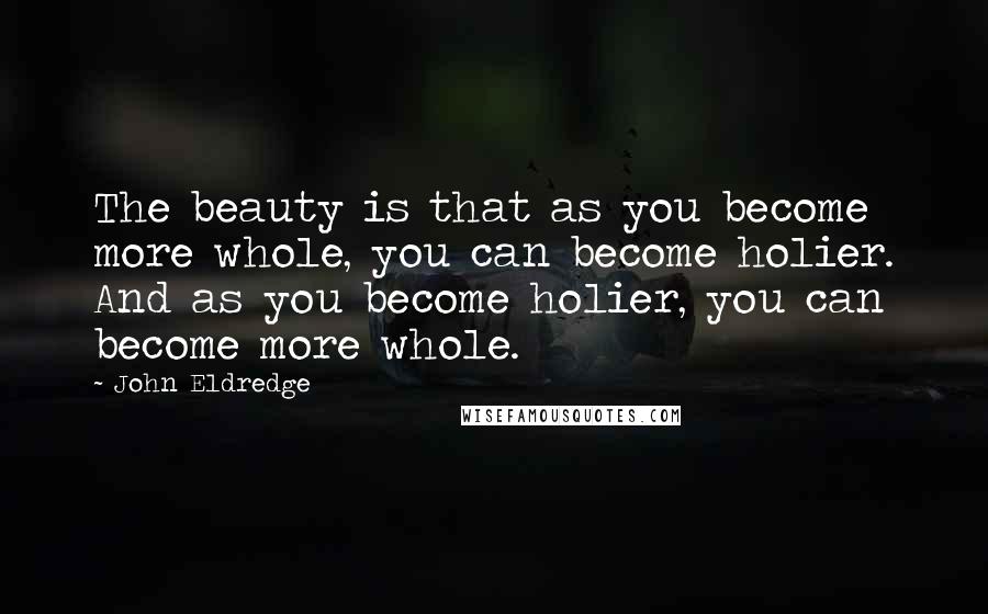 John Eldredge Quotes: The beauty is that as you become more whole, you can become holier. And as you become holier, you can become more whole.