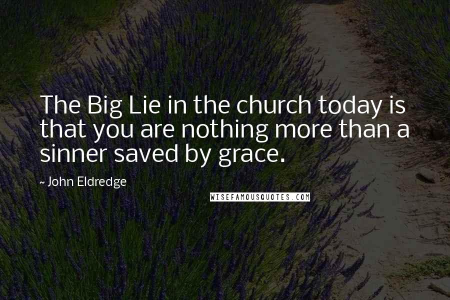 John Eldredge Quotes: The Big Lie in the church today is that you are nothing more than a sinner saved by grace.